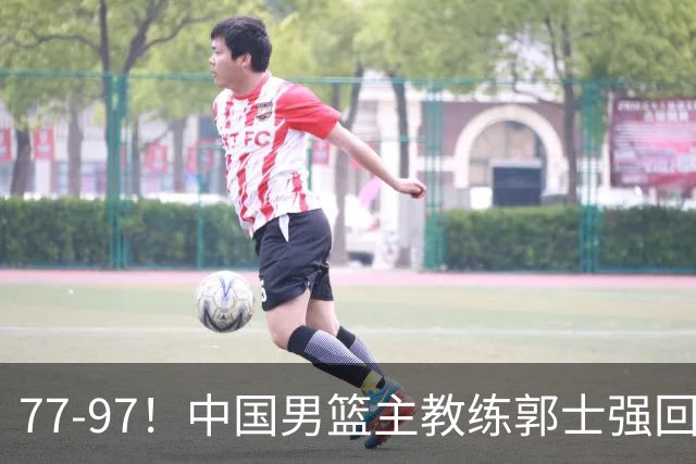 77-97！中国男篮主教练郭士强回应，日本媒体点评，韩国媒体发声